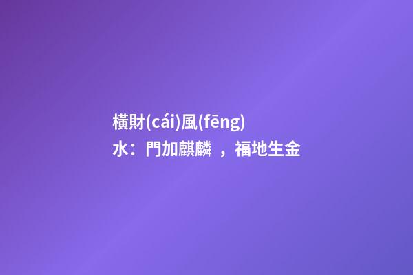 橫財(cái)風(fēng)水：門加麒麟，福地生金